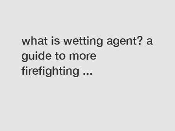 what is wetting agent? a guide to more firefighting ...