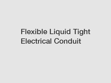 Flexible Liquid Tight Electrical Conduit