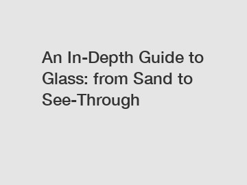 An In-Depth Guide to Glass: from Sand to See-Through