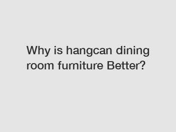 Why is hangcan dining room furniture Better?