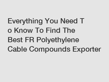 Everything You Need To Know To Find The Best FR Polyethylene Cable Compounds Exporter