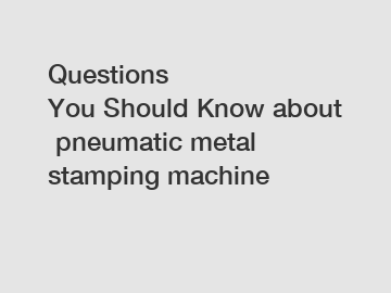 Questions You&nbsp;Should&nbsp;Know&nbsp;about&nbsp;pneumatic metal stamping machine