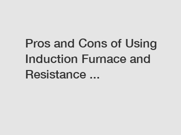 Pros and Cons of Using Induction Furnace and Resistance ...