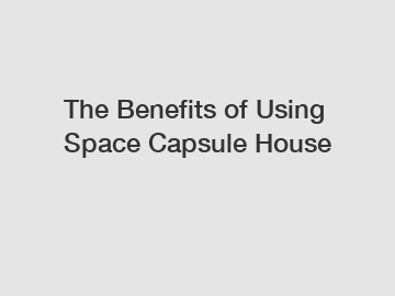 The Benefits of Using Space Capsule House