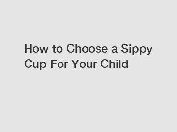 How to Choose a Sippy Cup For Your Child