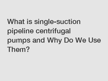 What is single-suction pipeline centrifugal pumps and Why Do We Use Them?