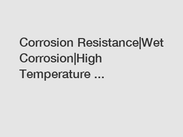 Corrosion Resistance|Wet Corrosion|High Temperature ...