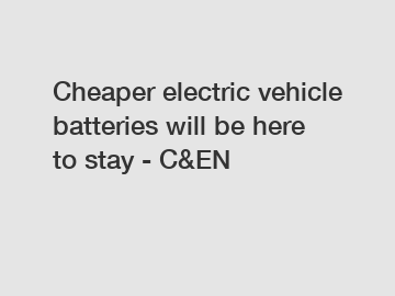 Cheaper electric vehicle batteries will be here to stay - C&EN