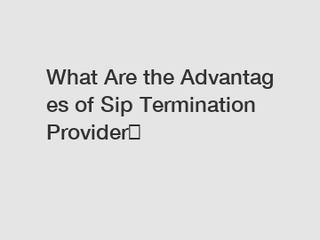 What Are the Advantages of Sip Termination Provider？
