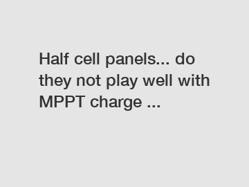 Half cell panels... do they not play well with MPPT charge ...