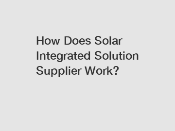 How Does Solar Integrated Solution Supplier Work?