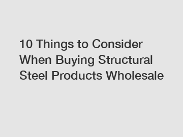 10 Things to Consider When Buying Structural Steel Products Wholesale