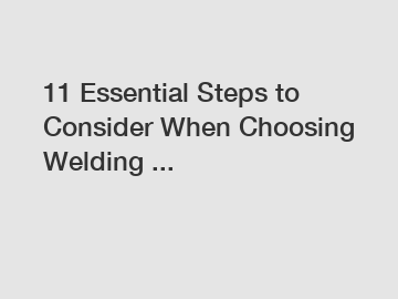 11 Essential Steps to Consider When Choosing Welding ...