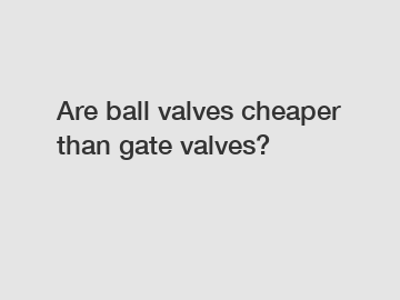 Are ball valves cheaper than gate valves?