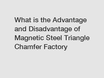 What is the Advantage and Disadvantage of  Magnetic Steel Triangle Chamfer Factory