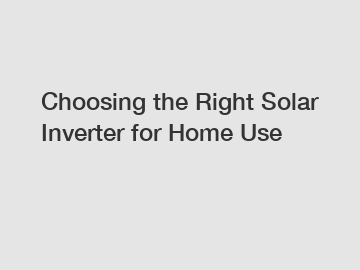 Choosing the Right Solar Inverter for Home Use