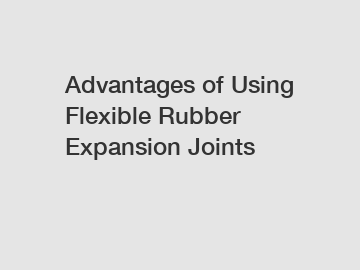 Advantages of Using Flexible Rubber Expansion Joints