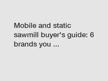Mobile and static sawmill buyer's guide: 6 brands you ...