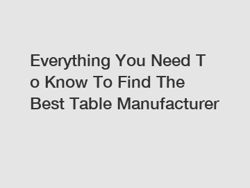 Everything You Need To Know To Find The Best Table Manufacturer