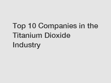 Top 10 Companies in the Titanium Dioxide Industry