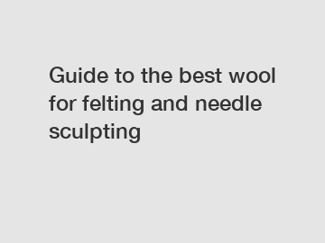 Guide to the best wool for felting and needle sculpting