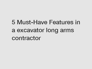 5 Must-Have Features in a excavator long arms contractor