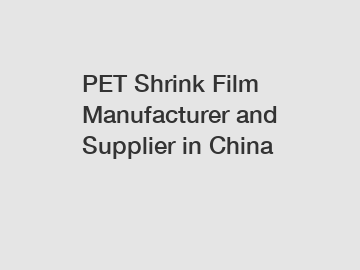 PET Shrink Film Manufacturer and Supplier in China