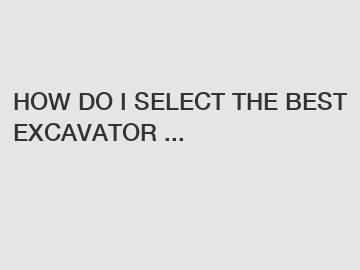 HOW DO I SELECT THE BEST EXCAVATOR ...