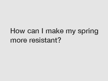 How can I make my spring more resistant?