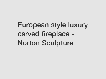 European style luxury carved fireplace - Norton Sculpture