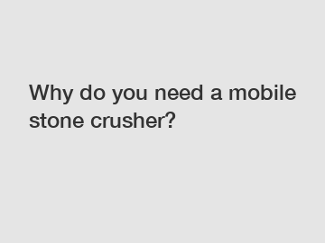 Why do you need a mobile stone crusher?