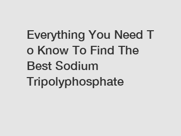 Everything&nbsp;You&nbsp;Need&nbsp;To&nbsp;Know&nbsp;To&nbsp;Find&nbsp;The&nbsp;Best&nbsp;Sodium Tripolyphosphate