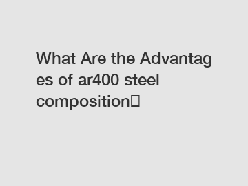 What&nbsp;Are&nbsp;the&nbsp;Advantages&nbsp;of ar400 steel composition？