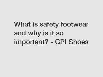 What is safety footwear and why is it so important? - GPI Shoes