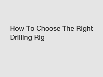 How To Choose The Right Drilling Rig