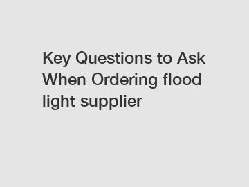 Key Questions to Ask When Ordering flood light supplier