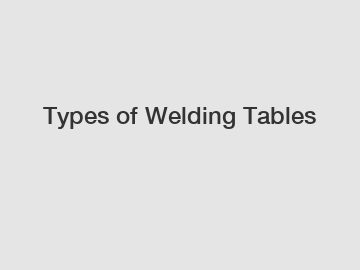Types of Welding Tables