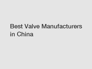 Best Valve Manufacturers in China Best Valve Manufacturers in China