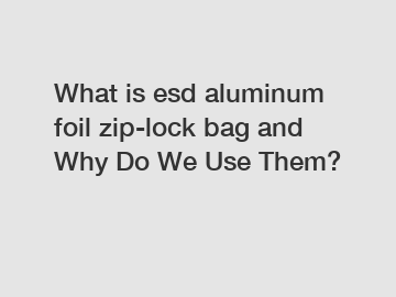 What is esd aluminum foil zip-lock bag and Why Do We Use Them?