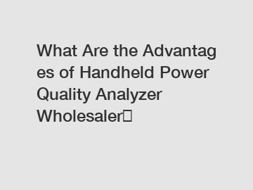 What Are the Advantages of Handheld Power Quality Analyzer Wholesaler？