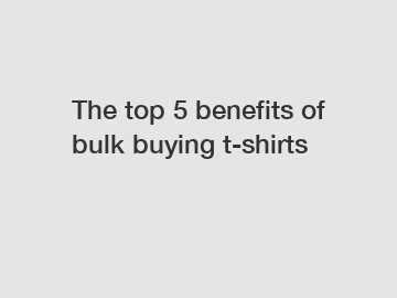 The top 5 benefits of bulk buying t-shirts