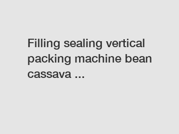 Filling sealing vertical packing machine bean cassava ...