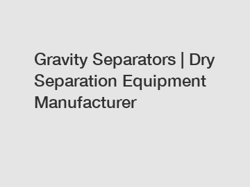Gravity Separators | Dry Separation Equipment Manufacturer