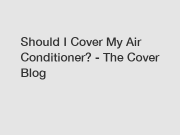 Should I Cover My Air Conditioner? - The Cover Blog