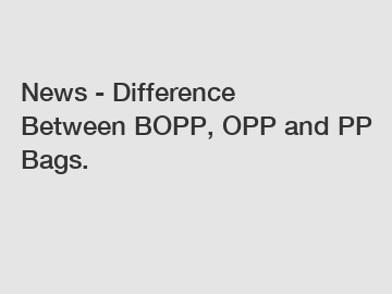 News - Difference Between BOPP, OPP and PP Bags.