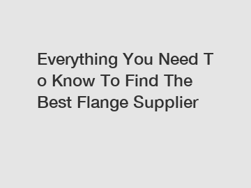 Everything&nbsp;You&nbsp;Need&nbsp;To&nbsp;Know&nbsp;To&nbsp;Find&nbsp;The&nbsp;Best&nbsp;Flange Supplier