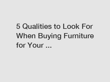 5 Qualities to Look For When Buying Furniture for Your ...