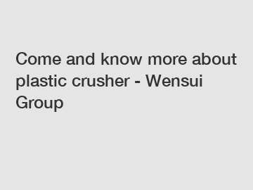 Come and know more about plastic crusher - Wensui Group
