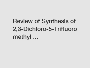 Review of Synthesis of 2,3-Dichloro-5-Trifluoromethyl ...