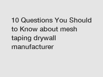 10 Questions You Should to Know about mesh taping drywall manufacturer